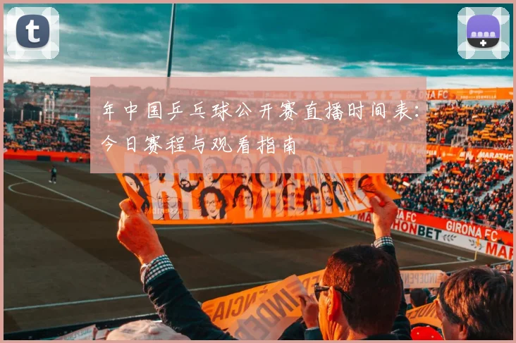 年中国乒乓球公开赛直播时间表:今日赛程与观看指南