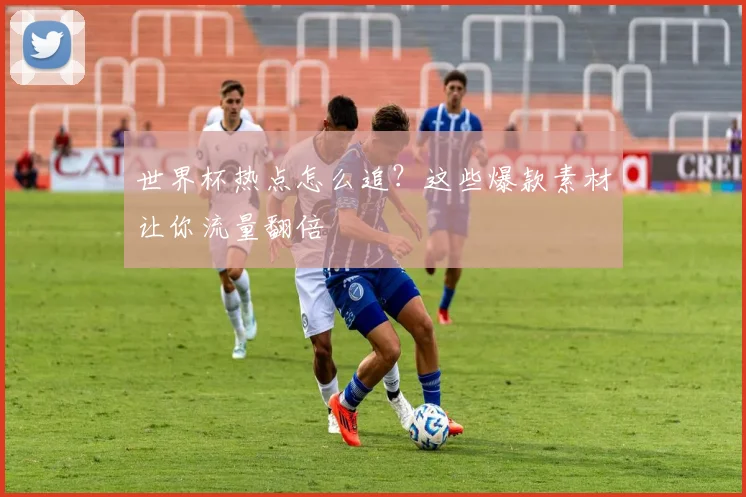 世界杯热点怎么追?这些爆款素材让你流量翻倍