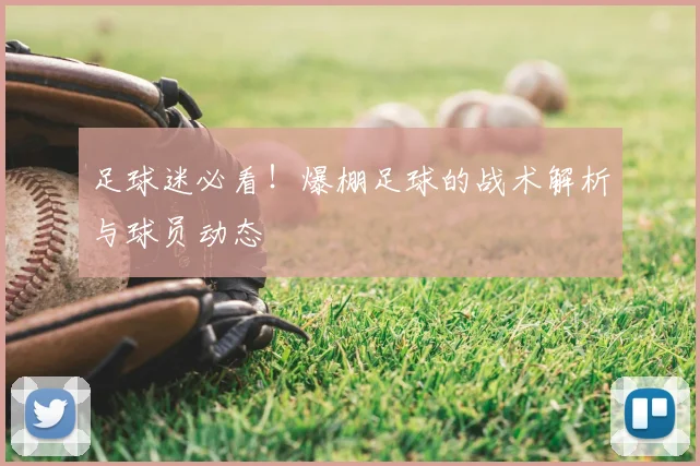 足球迷必看!爆棚足球的战术解析与球员动态