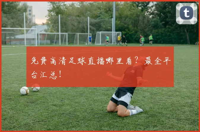 免费高清足球直播哪里看？最全平台汇总！