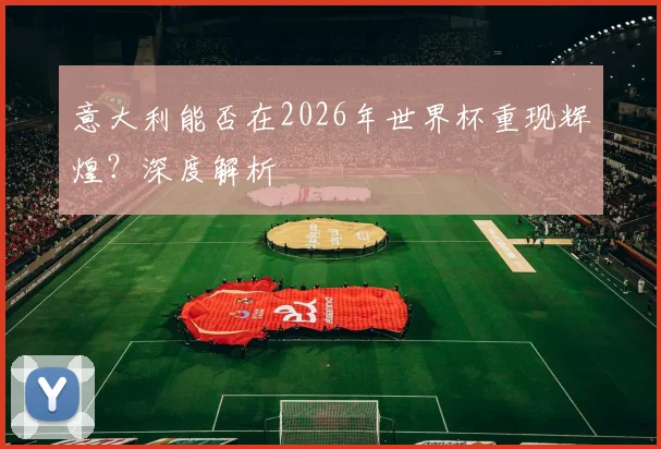 意大利能否在2026年世界杯重现辉煌？深度解析