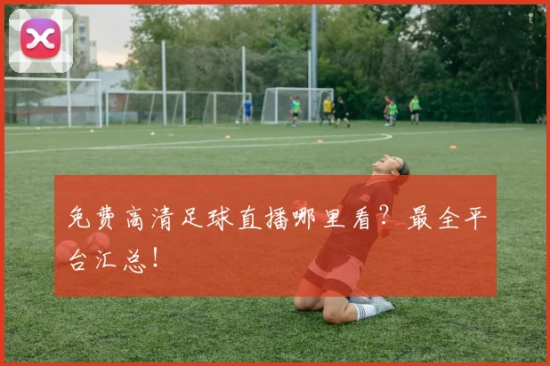 免费高清足球直播哪里看？最全平台汇总！