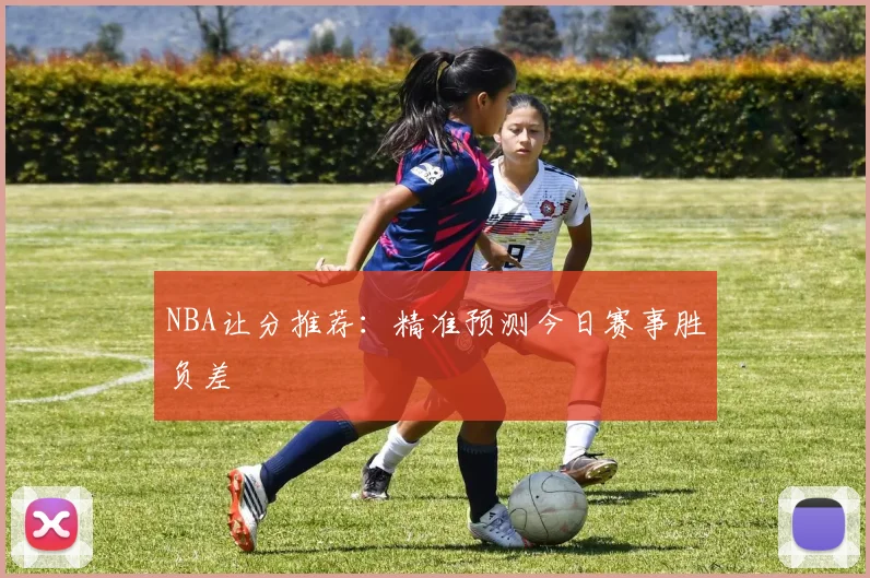 NBA让分推荐：精准预测今日赛事胜负差