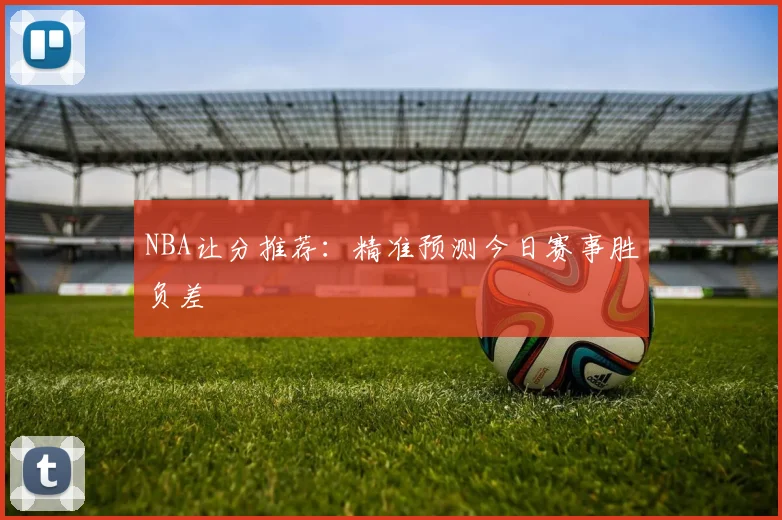 NBA让分推荐：精准预测今日赛事胜负差