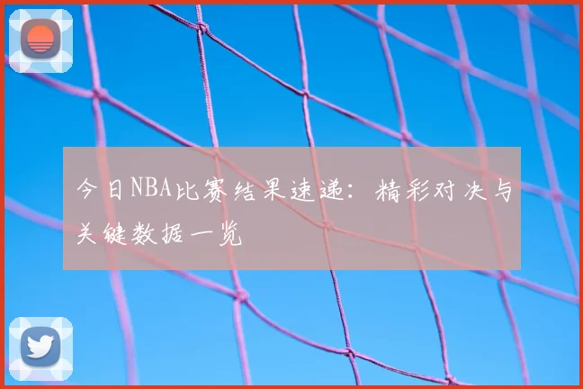 今日NBA比赛结果速递：精彩对决与关键数据一览