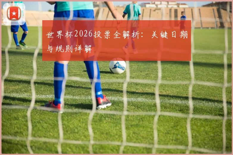世界杯2026投票全解析：关键日期与规则详解