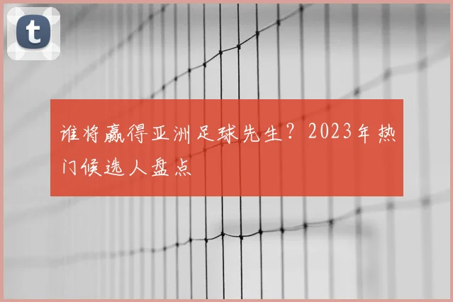 谁将赢得亚洲足球先生？2023年热门候选人盘点