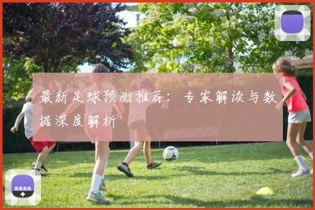 最新足球预测推荐:专家解读与数据深度解析