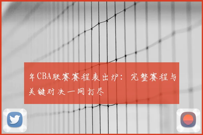 年CBA联赛赛程表出炉：完整赛程与关键对决一网打尽