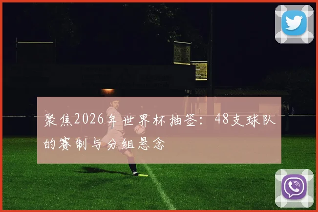 聚焦2026年世界杯抽签：48支球队的赛制与分组悬念