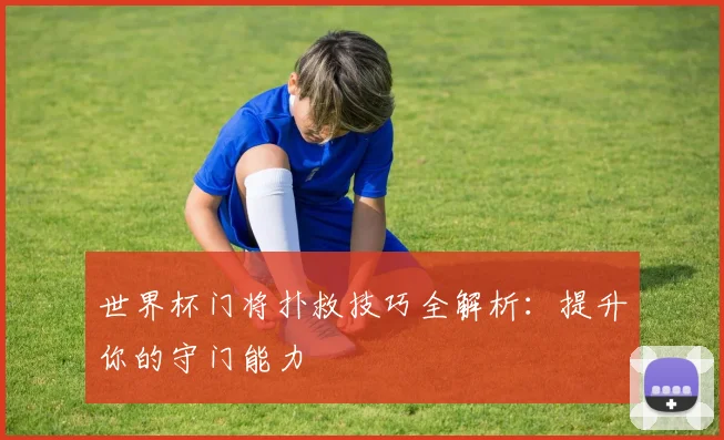 世界杯门将扑救技巧全解析：提升你的守门能力