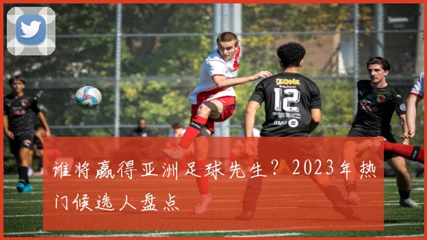 谁将赢得亚洲足球先生？2023年热门候选人盘点