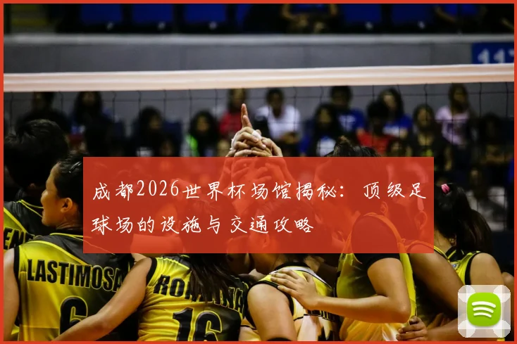 成都2026世界杯场馆揭秘：顶级足球场的设施与交通攻略