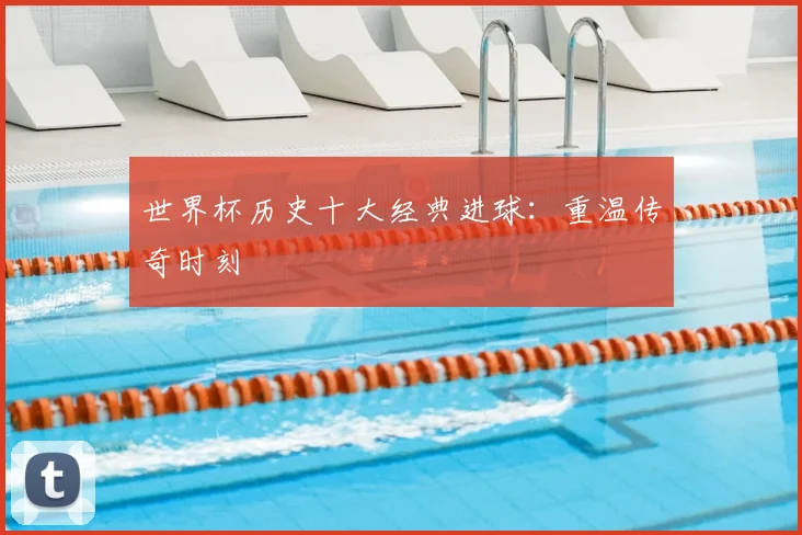 世界杯历史十大经典进球：重温传奇时刻