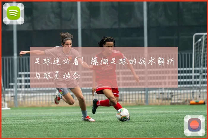 足球迷必看!爆棚足球的战术解析与球员动态