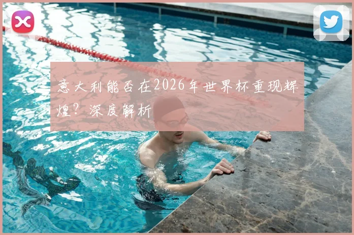 意大利能否在2026年世界杯重现辉煌？深度解析