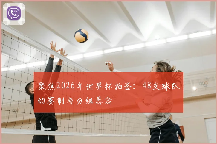 聚焦2026年世界杯抽签：48支球队的赛制与分组悬念