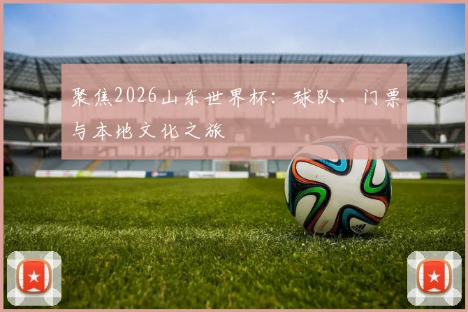 聚焦2026山东世界杯：球队、门票与本地文化之旅