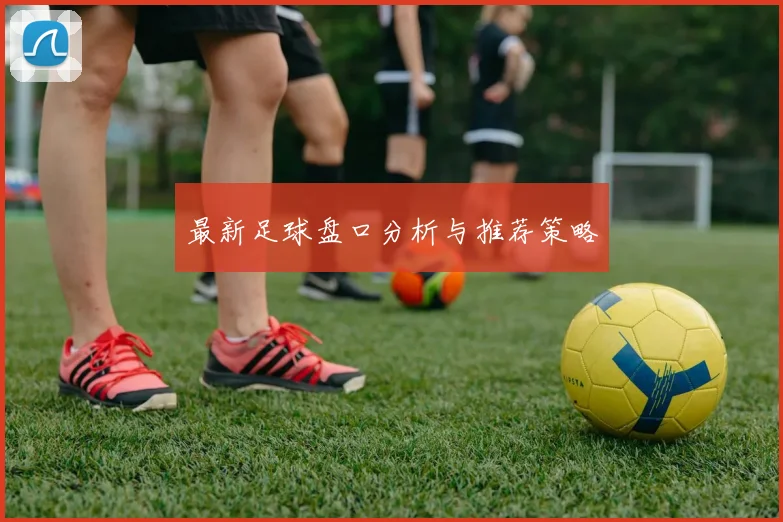 最新足球盘口分析与推荐策略
