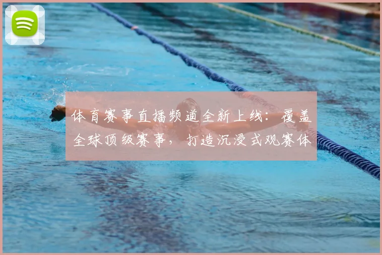体育赛事直播频道全新上线：覆盖全球顶级赛事，打造沉浸式观赛体验
